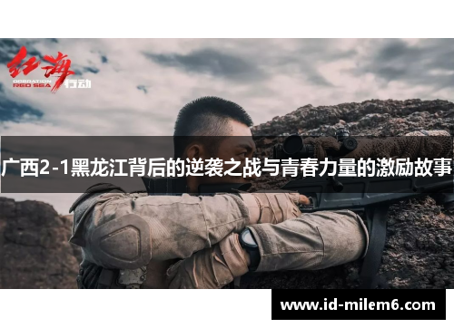 广西2-1黑龙江背后的逆袭之战与青春力量的激励故事