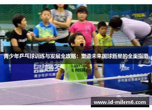 青少年乒乓球训练与发展全攻略：塑造未来国球新星的全面指南