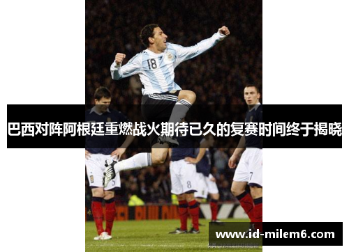 巴西对阵阿根廷重燃战火期待已久的复赛时间终于揭晓