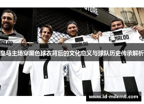 皇马主场穿黑色球衣背后的文化意义与球队历史传承解析