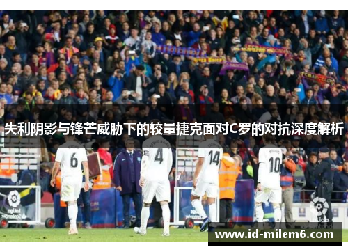 失利阴影与锋芒威胁下的较量捷克面对C罗的对抗深度解析