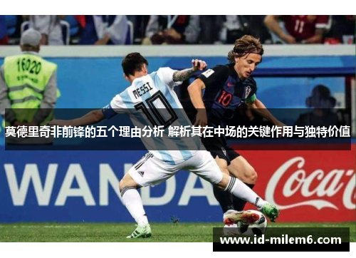 莫德里奇非前锋的五个理由分析 解析其在中场的关键作用与独特价值