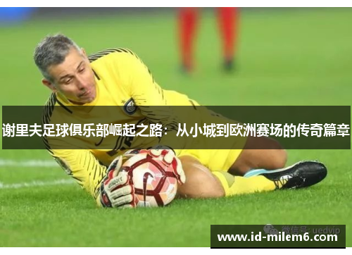 谢里夫足球俱乐部崛起之路：从小城到欧洲赛场的传奇篇章