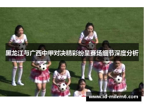 黑龙江与广西中甲对决精彩纷呈赛场细节深度分析