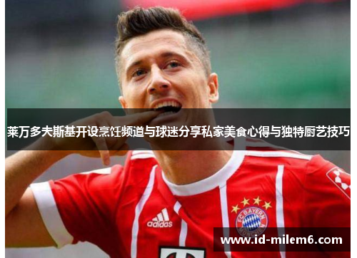 莱万多夫斯基开设烹饪频道与球迷分享私家美食心得与独特厨艺技巧 莱万多夫斯基开设烹饪频道与球迷分享私家美食心得与独特厨艺技巧