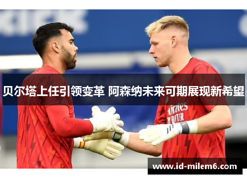 贝尔塔上任引领变革 阿森纳未来可期展现新希望