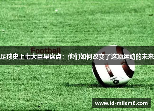 足球史上七大巨星盘点：他们如何改变了这项运动的未来
