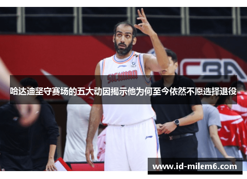 哈达迪坚守赛场的五大动因揭示他为何至今依然不愿选择退役
