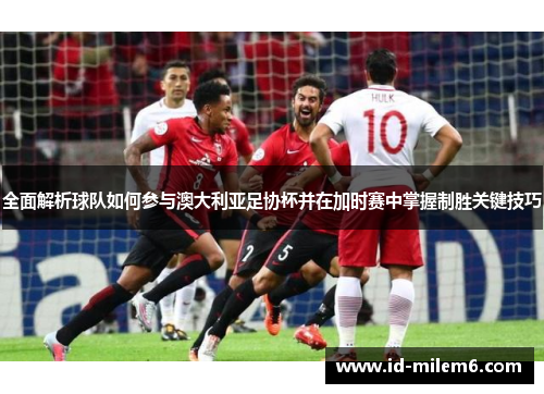 全面解析球队如何参与澳大利亚足协杯并在加时赛中掌握制胜关键技巧