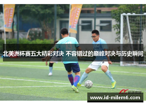 北美洲杯赛五大精彩对决 不容错过的巅峰对决与历史瞬间