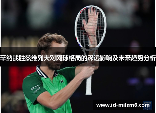 辛纳战胜兹维列夫对网球格局的深远影响及未来趋势分析