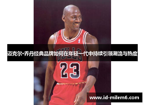 迈克尔·乔丹经典品牌如何在年轻一代中持续引领潮流与热度