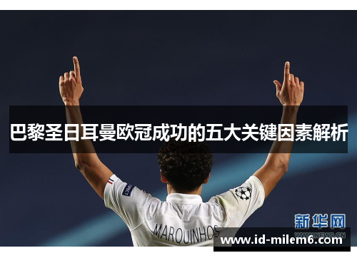 巴黎圣日耳曼欧冠成功的五大关键因素解析 巴黎圣日耳曼欧冠成功的五大关键因素解析
