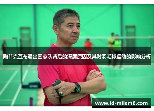 陶菲克宣布退出国家队背后的深层原因及其对羽毛球运动的影响分析 陶菲克宣布退出国家队背后的深层原因及其对羽毛球运动的影响分析