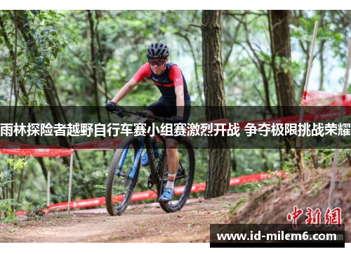 雨林探险者越野自行车赛小组赛激烈开战 争夺极限挑战荣耀 雨林探险者越野自行车赛小组赛激烈开战 争夺极限挑战荣耀