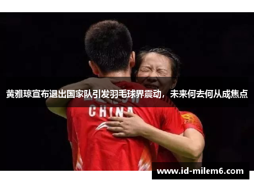 黄雅琼宣布退出国家队引发羽毛球界震动,未来何去何从成焦点 黄雅琼宣布退出国家队引发羽毛球界震动,未来何去何从成焦点
