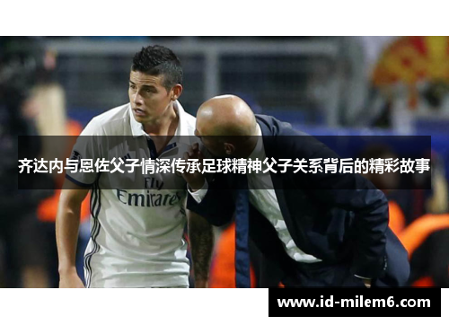 齐达内与恩佐父子情深传承足球精神父子关系背后的精彩故事