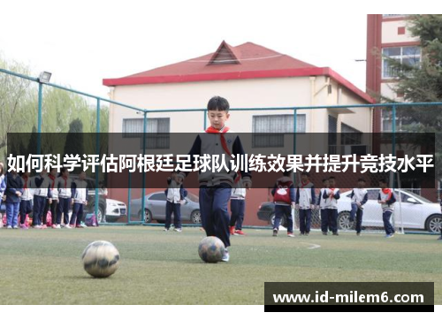 如何科学评估阿根廷足球队训练效果并提升竞技水平