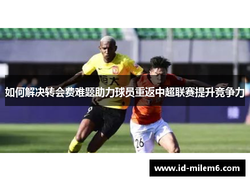 如何解决转会费难题助力球员重返中超联赛提升竞争力